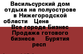 Васильсурский дом отдыха на полуострове в Нижегородской области › Цена ­ 30 000 000 - Все города Бизнес » Продажа готового бизнеса   . Бурятия респ.